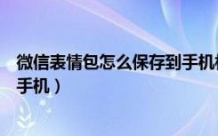 微信表情包怎么保存到手机相册里（微信怎么下载表情包到手机）