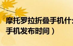 摩托罗拉折叠手机什么时候出（摩托罗拉折叠手机发布时间）