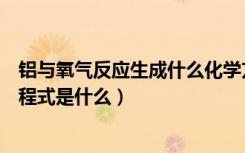 铝与氧气反应生成什么化学方程式（铝与氧气反应的化学方程式是什么）