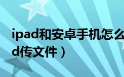 ipad和安卓手机怎么传文件（安卓手机和ipad传文件）