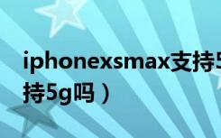 iphonexsmax支持5g吗（iphonexsmax支持5g吗）