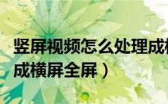 竖屏视频怎么处理成横屏（怎么把竖屏视频变成横屏全屏）