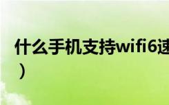 什么手机支持wifi6速度（什么手机支持wifi6）