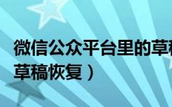 微信公众平台里的草稿怎么恢复（微信公众号草稿恢复）