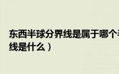 东西半球分界线是属于哪个半球（东半球和西半球的划分界线是什么）