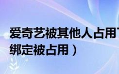 爱奇艺被其他人占用了不能绑定（爱奇艺手机绑定被占用）