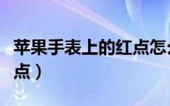 苹果手表上的红点怎么查看（苹果手表上的红点）