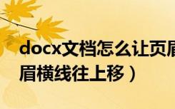 docx文档怎么让页眉横线往上挪（怎么把页眉横线往上移）