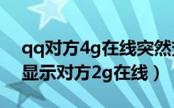 qq对方4g在线突然变2g什么情况（手机qq显示对方2g在线）