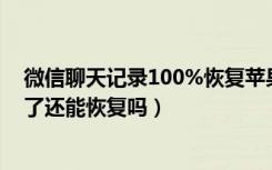 微信聊天记录100%恢复苹果手机（微信聊天记录不小心删了还能恢复吗）