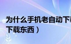 为什么手机老自动下载东西（为什么手机自动下载东西）