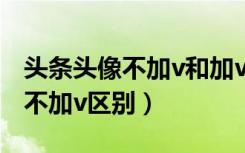 头条头像不加v和加v有什么区别（头条加v和不加v区别）