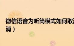 微信语音为听筒模式如何取消（微信语音为听筒模式如何取消）