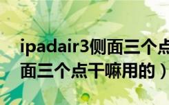 ipadair3侧面三个点干嘛用的（ipadair3侧面三个点干嘛用的）