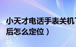 小天才电话手表关机了怎么定位（小天才关机后怎么定位）