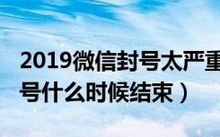 2019微信封号太严重了（2020微信大规模封号什么时候结束）