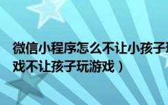 微信小程序怎么不让小孩子玩游戏（怎么关闭微信小程序游戏不让孩子玩游戏）