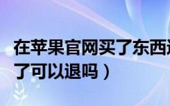 在苹果官网买了东西还能退吗（在苹果官网买了可以退吗）