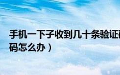 手机一下子收到几十条验证码（手机一下子收到几十条验证码怎么办）