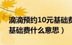 滴滴预约10元基础费是什么意思（滴滴预约基础费什么意思）