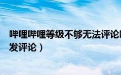 哔哩哔哩等级不够无法评论吗（哔哩哔哩用户等级太低不能发评论）