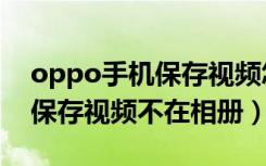 oppo手机保存视频怎么不在相册里（oppo保存视频不在相册）