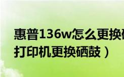 惠普136w怎么更换硒鼓全过程（惠普136w打印机更换硒鼓）