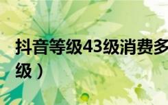 抖音等级43级消费多少钱（抖音消费多少升1级）