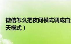 微信怎么把夜间模式调成白天（微信怎么把夜间模式变成白天模式）