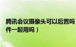 腾讯会议摄像头可以后置吗（腾讯会议摄像头可以和其他软件一起用吗）