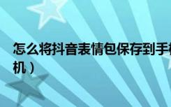 怎么将抖音表情包保存到手机（怎么把抖音表情包保存到手机）