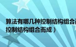 算法有哪几种控制结构组合而成（算法一般都可以用哪几种控制结构组合而成）