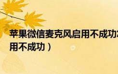 苹果微信麦克风启用不成功怎么弄（苹果手机微信麦克风启用不成功）