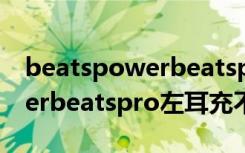 beatspowerbeatspro左耳充不上电（powerbeatspro左耳充不进电）