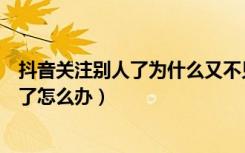 抖音关注别人了为什么又不见了（抖音关注别人之后又消失了怎么办）