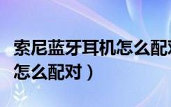 索尼蓝牙耳机怎么配对新手机（索尼蓝牙耳机怎么配对）