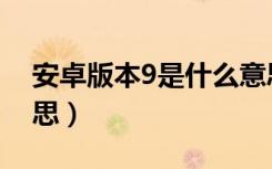 安卓版本9是什么意思（安卓版本9是什么意思）