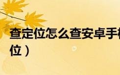 查定位怎么查安卓手机（两个安卓手机怎么定位）