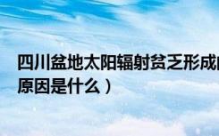 四川盆地太阳辐射贫乏形成的原因（四川盆地太阳辐射少的原因是什么）