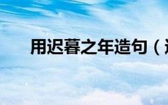 用迟暮之年造句（迟暮之年怎么造句）