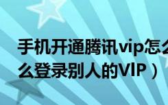 手机开通腾讯vip怎么取消（手机腾讯视频怎么登录别人的VlP）