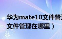 华为mate10文件管理不准确（华为mate10文件管理在哪里）