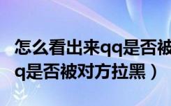 怎么看出来qq是否被对方拉黑了（怎么判断qq是否被对方拉黑）