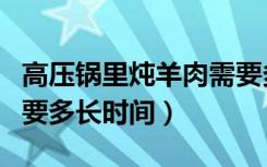 高压锅里炖羊肉需要多长时间（高压锅炖羊肉要多长时间）