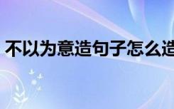 不以为意造句子怎么造（不以为意怎么造句）