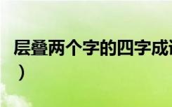 层叠两个字的四字成语（层叠四字成语有哪些）