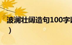 波澜壮阔造句100字以上（波澜壮阔怎么造句）