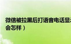 微信被拉黑后打语音电话显示什么（微信被拉黑打语音电话会怎样）