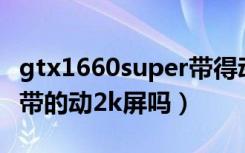 gtx1660super带得动2k吗（gtx1660super带的动2k屏吗）