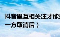 抖音里互相关注才能是朋友吗（抖音互相关注一方取消后）